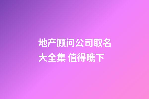 地产顾问公司取名大全集 值得瞧下-第1张-公司起名-玄机派